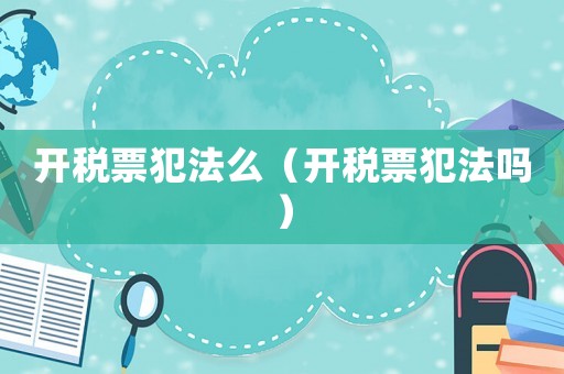 開稅票犯法么（開稅票犯法嗎）