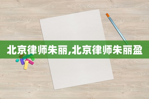 北京律師朱麗,北京律師朱麗盈