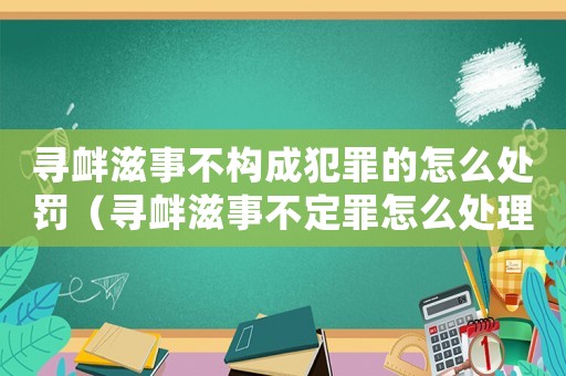 尋釁滋事不構成犯罪的怎么處罰（尋釁滋事不定罪怎么處理）