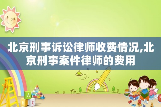 北京刑事訴訟律師收費情況,北京刑事案件律師的費用