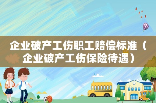 企業破產工傷職工賠償標準（企業破產工傷保險待遇）