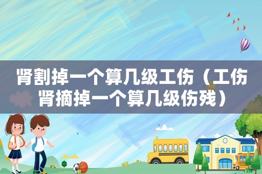 腎割掉一個算幾級工傷（工傷腎摘掉一個算幾級傷殘）