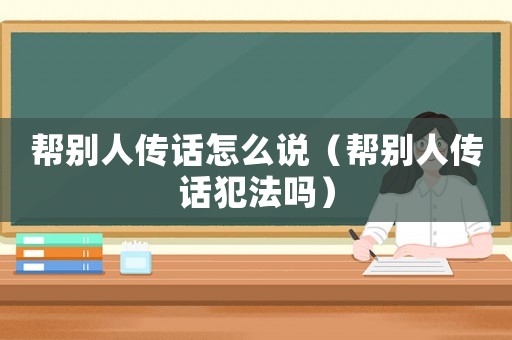 幫別人傳話怎么說（幫別人傳話犯法嗎）