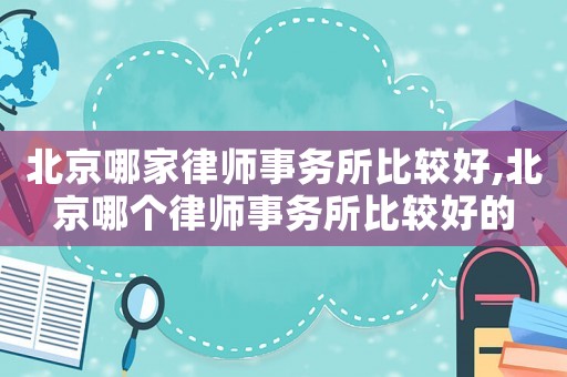 北京哪家律師事務所比較好,北京哪個律師事務所比較好的