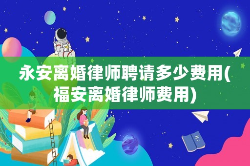 永安離婚律師聘請多少費用(福安離婚律師費用)