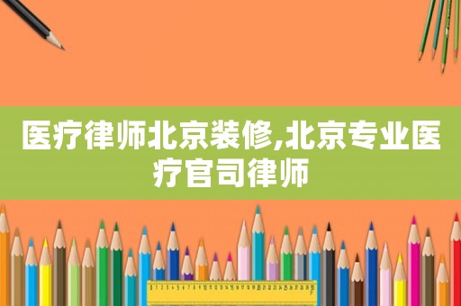醫療律師北京裝修,北京專業醫療官司律師