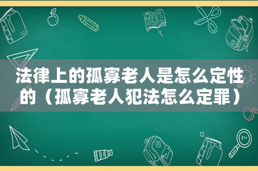 法律上的孤寡老人是怎么定性的（孤寡老人犯法怎么定罪）
