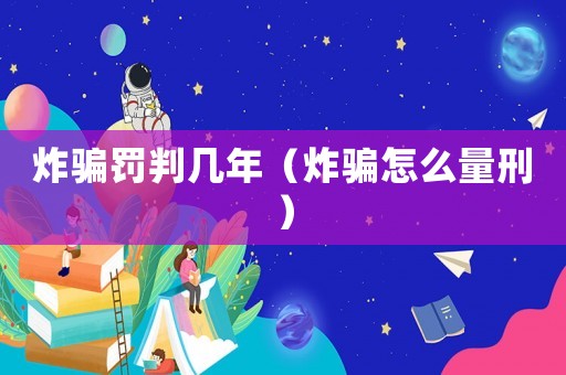 炸騙罰判幾年（炸騙怎么量刑）