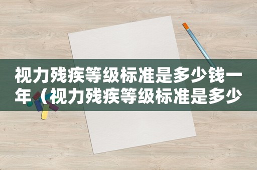 視力殘疾等級標準是多少錢一年（視力殘疾等級標準是多少錢）