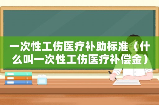 一次性工傷醫療補助標準（什么叫一次性工傷醫療補償金）