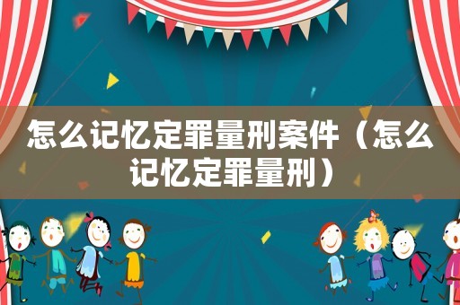 怎么記憶定罪量刑案件（怎么記憶定罪量刑）
