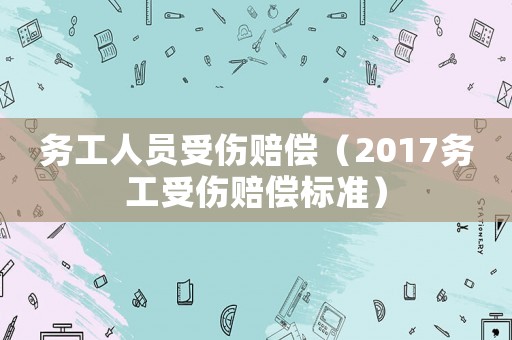 務(wù)工人員受傷賠償（2017務(wù)工受傷賠償標(biāo)準(zhǔn)）