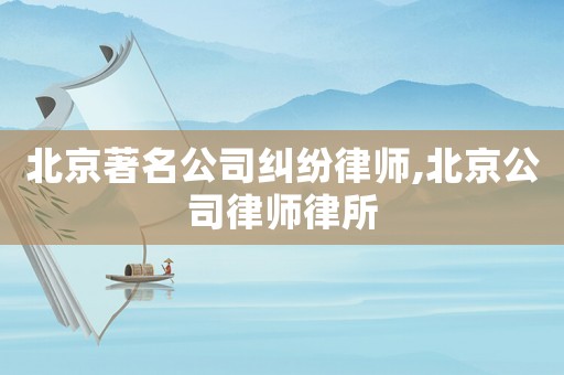 北京著名公司糾紛律師,北京公司律師律所