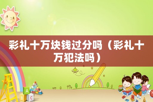 彩禮十萬塊錢過分嗎（彩禮十萬犯法嗎）