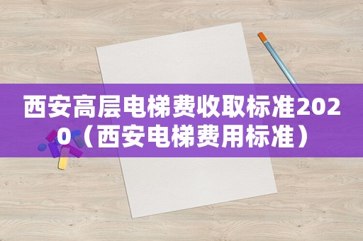 西安高層電梯費收取標準2020（西安電梯費用標準）
