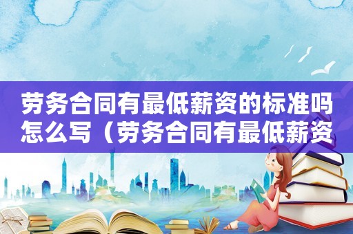 勞務合同有最低薪資的標準嗎怎么寫（勞務合同有最低薪資的標準嗎）