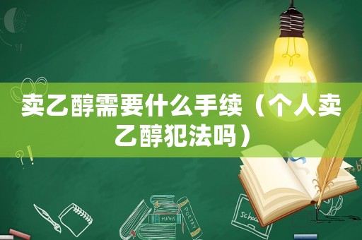 賣乙醇需要什么手續（個人賣乙醇犯法嗎）