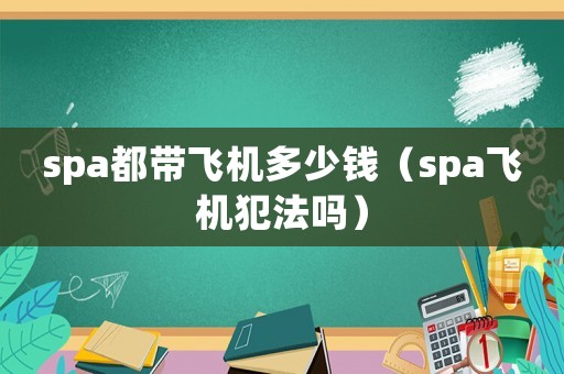 spa都帶飛機多少錢（spa飛機犯法嗎）