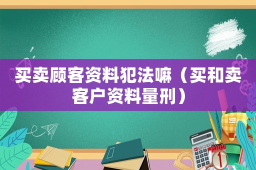 買賣顧客資料犯法嘛（買和賣客戶資料量刑）