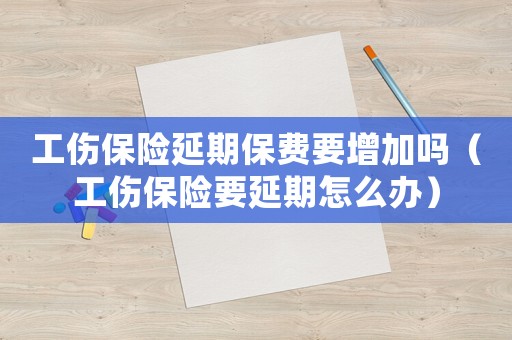 工傷保險(xiǎn)延期保費(fèi)要增加嗎（工傷保險(xiǎn)要延期怎么辦）