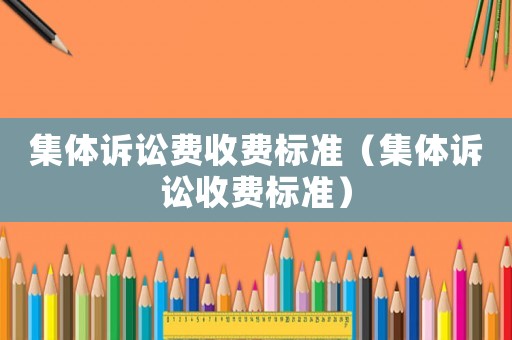 集體訴訟費收費標準（集體訴訟收費標準）
