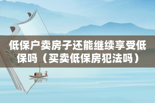 低保戶賣房子還能繼續享受低保嗎（買賣低保房犯法嗎）