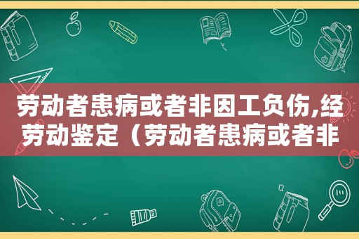 勞動(dòng)者患病或者非因工負(fù)傷,經(jīng)勞動(dòng)鑒定（勞動(dòng)者患病或者非因工傷）