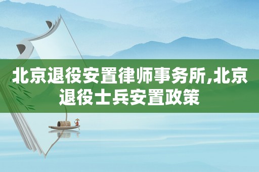 北京退役安置律師事務所,北京退役士兵安置政策