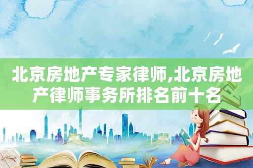 北京房地產專家律師,北京房地產律師事務所排名前十名