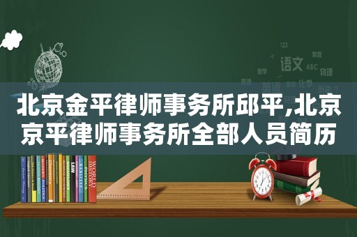 北京金平律師事務(wù)所邱平,北京京平律師事務(wù)所全部人員簡(jiǎn)歷