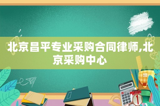 北京昌平專業采購合同律師,北京采購中心