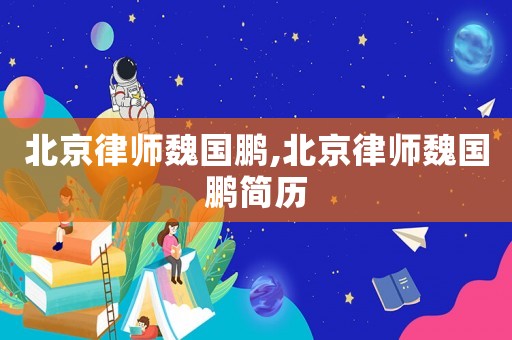 北京律師魏國鵬,北京律師魏國鵬簡歷