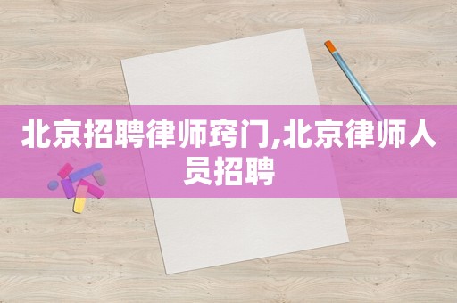 北京招聘律師竅門,北京律師人員招聘