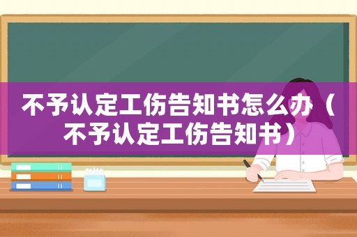 不予認(rèn)定工傷告知書怎么辦（不予認(rèn)定工傷告知書）
