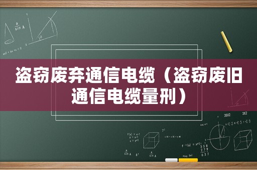 盜竊廢棄通信電纜（盜竊廢舊通信電纜量刑）