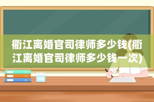 衢江離婚官司律師多少錢(衢江離婚官司律師多少錢一次)