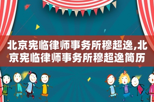 北京憲臨律師事務所穆超逸,北京憲臨律師事務所穆超逸簡歷