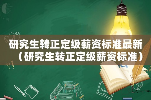 研究生轉正定級薪資標準最新（研究生轉正定級薪資標準）