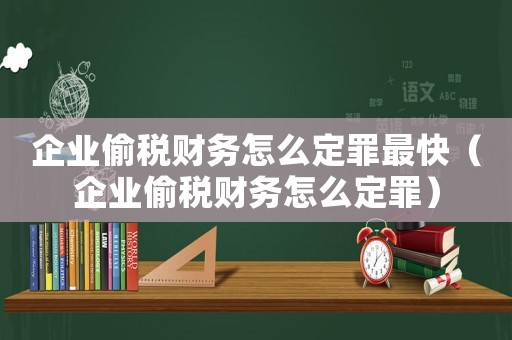 企業偷稅財務怎么定罪最快（企業偷稅財務怎么定罪）