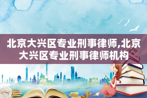 北京大興區專業刑事律師,北京大興區專業刑事律師機構