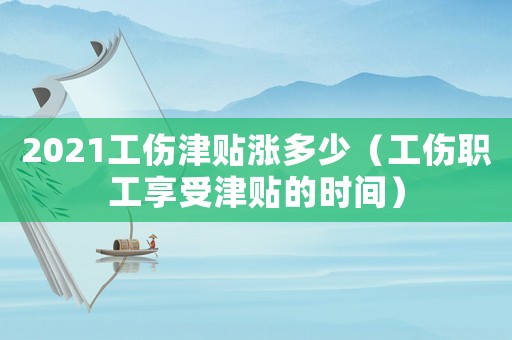 2021工傷津貼漲多少（工傷職工享受津貼的時間）