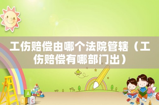 工傷賠償由哪個法院管轄（工傷賠償有哪部門出）