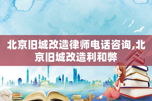 北京舊城改造律師電話咨詢,北京舊城改造利和弊