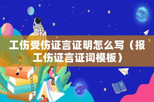 工傷受傷證言證明怎么寫(xiě)（報(bào)工傷證言證詞模板）