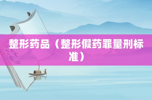 整形藥品（整形假藥罪量刑標準）