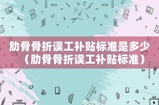 肋骨骨折誤工補貼標準是多少（肋骨骨折誤工補貼標準）