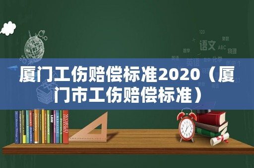 廈門工傷賠償標準2020（廈門市工傷賠償標準）