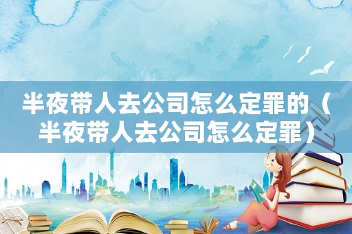 半夜帶人去公司怎么定罪的（半夜帶人去公司怎么定罪）