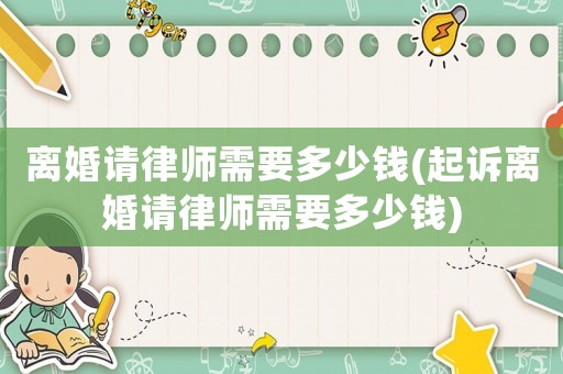 離婚請(qǐng)律師需要多少錢(起訴離婚請(qǐng)律師需要多少錢)