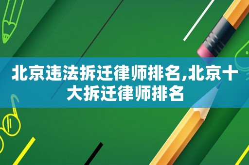 北京違法拆遷律師排名,北京十大拆遷律師排名